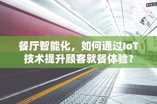 餐厅智能化，如何通过IoT技术提升顾客就餐体验？
