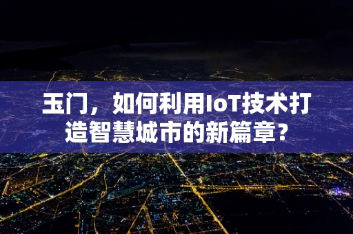 玉门，如何利用IoT技术打造智慧城市的新篇章？