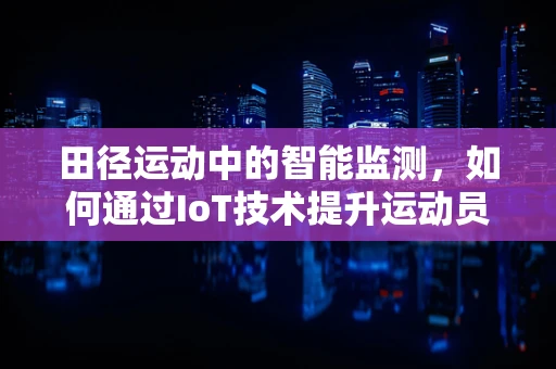 田径运动中的智能监测，如何通过IoT技术提升运动员表现？