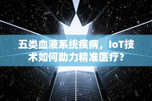 五类血液系统疾病，IoT技术如何助力精准医疗？