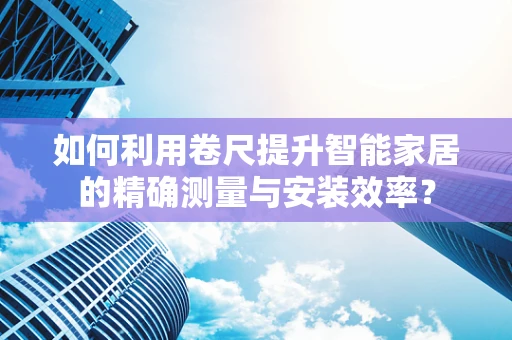 如何利用卷尺提升智能家居的精确测量与安装效率？