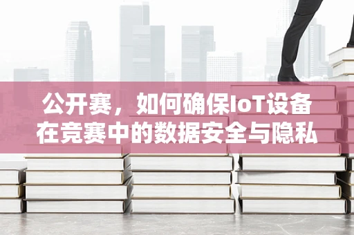 公开赛，如何确保IoT设备在竞赛中的数据安全与隐私保护？
