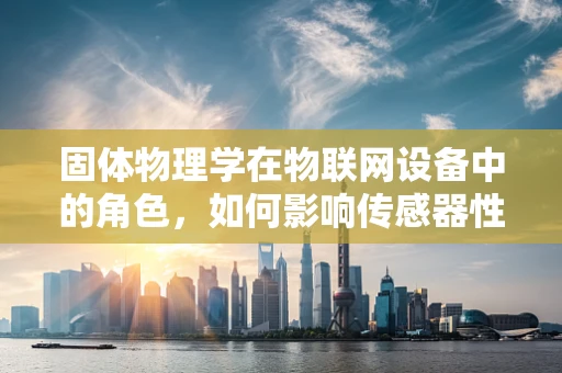 固体物理学在物联网设备中的角色，如何影响传感器性能与稳定性？