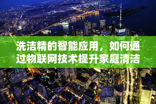 洗洁精的智能应用，如何通过物联网技术提升家庭清洁体验？