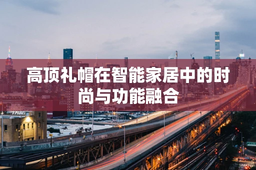 高顶礼帽在智能家居中的时尚与功能融合