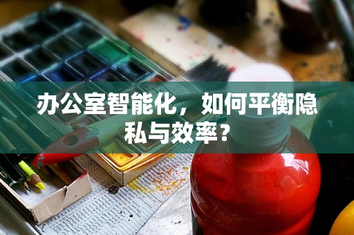 办公室智能化，如何平衡隐私与效率？