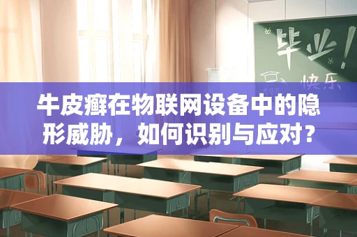 牛皮癣在物联网设备中的隐形威胁，如何识别与应对？