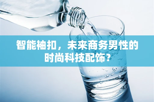 智能袖扣，未来商务男性的时尚科技配饰？