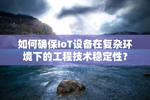 如何确保IoT设备在复杂环境下的工程技术稳定性？