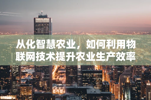 从化智慧农业，如何利用物联网技术提升农业生产效率？