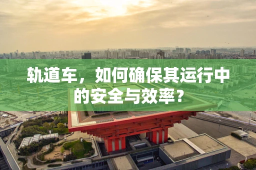 轨道车，如何确保其运行中的安全与效率？