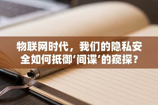 物联网时代，我们的隐私安全如何抵御‘间谍’的窥探？