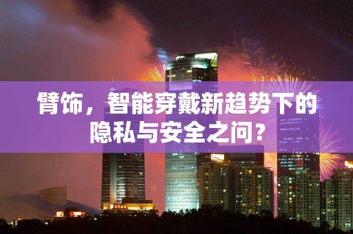 臂饰，智能穿戴新趋势下的隐私与安全之问？
