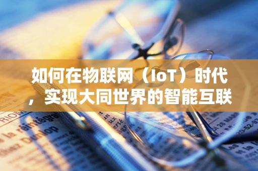 如何在物联网（IoT）时代，实现大同世界的智能互联？