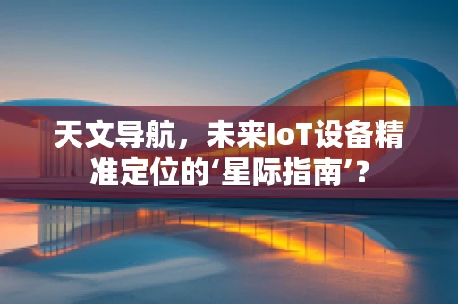 天文导航，未来IoT设备精准定位的‘星际指南’？