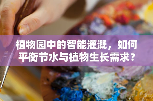 植物园中的智能灌溉，如何平衡节水与植物生长需求？