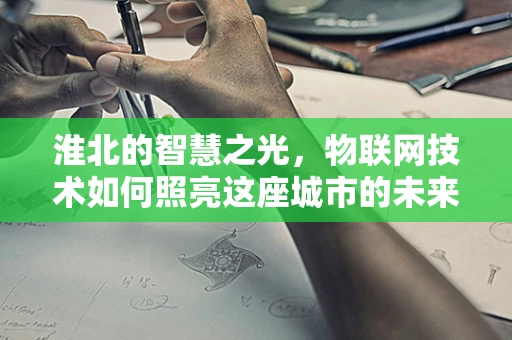 淮北的智慧之光，物联网技术如何照亮这座城市的未来？