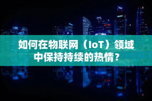 如何在物联网（IoT）领域中保持持续的热情？