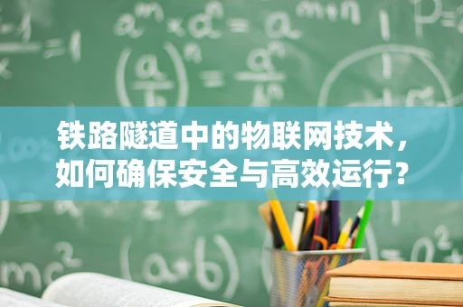 铁路隧道中的物联网技术，如何确保安全与高效运行？