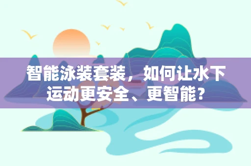 智能泳装套装，如何让水下运动更安全、更智能？