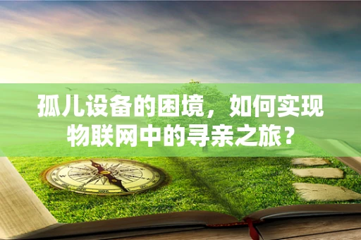 孤儿设备的困境，如何实现物联网中的寻亲之旅？