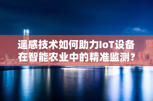 遥感技术如何助力IoT设备在智能农业中的精准监测？