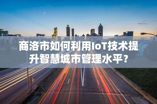 商洛市如何利用IoT技术提升智慧城市管理水平？