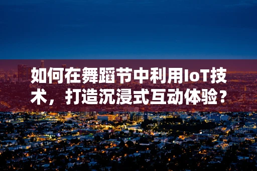如何在舞蹈节中利用IoT技术，打造沉浸式互动体验？