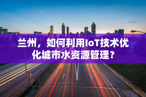 兰州，如何利用IoT技术优化城市水资源管理？