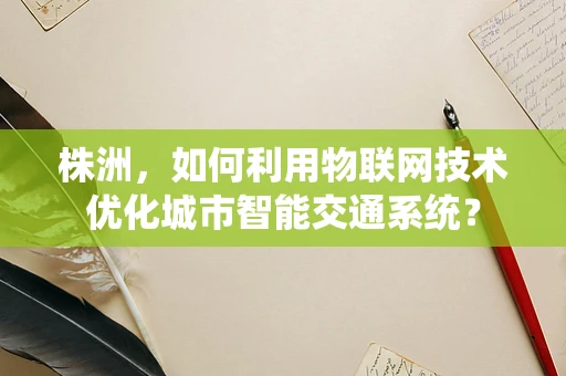 株洲，如何利用物联网技术优化城市智能交通系统？