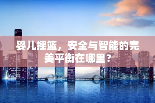 婴儿摇篮，安全与智能的完美平衡在哪里？