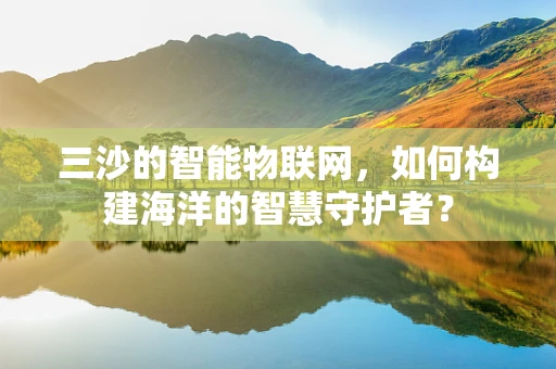 三沙的智能物联网，如何构建海洋的智慧守护者？
