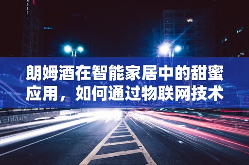 朗姆酒在智能家居中的甜蜜应用，如何通过物联网技术提升品鉴体验？