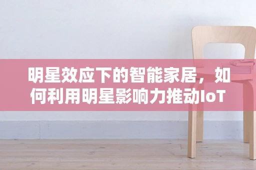 明星效应下的智能家居，如何利用明星影响力推动IoT设备市场？