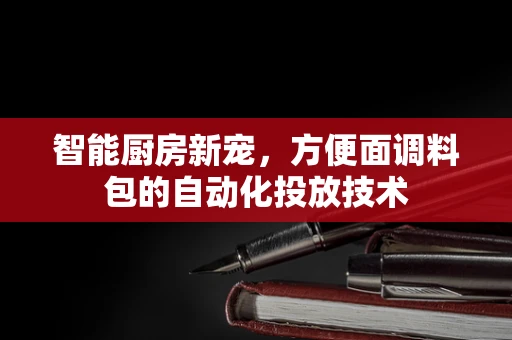 智能厨房新宠，方便面调料包的自动化投放技术