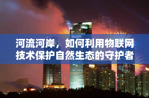 河流河岸，如何利用物联网技术保护自然生态的守护者？