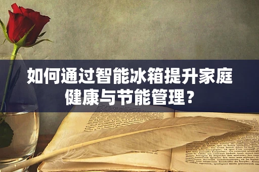 如何通过智能冰箱提升家庭健康与节能管理？