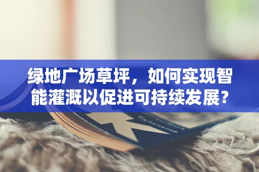 绿地广场草坪，如何实现智能灌溉以促进可持续发展？