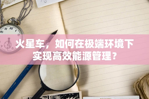 火星车，如何在极端环境下实现高效能源管理？