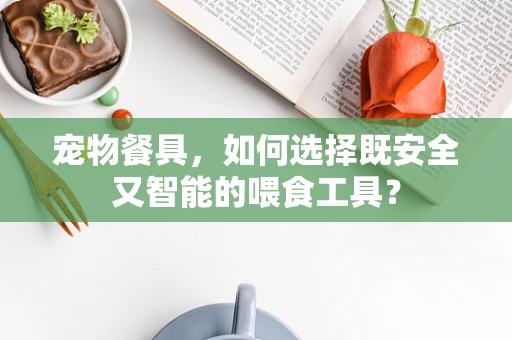 宠物餐具，如何选择既安全又智能的喂食工具？