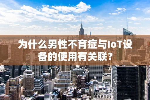 为什么男性不育症与IoT设备的使用有关联？