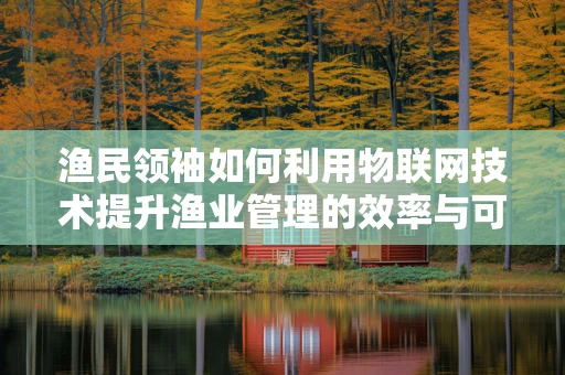渔民领袖如何利用物联网技术提升渔业管理的效率与可持续性？