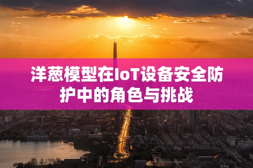 洋葱模型在IoT设备安全防护中的角色与挑战