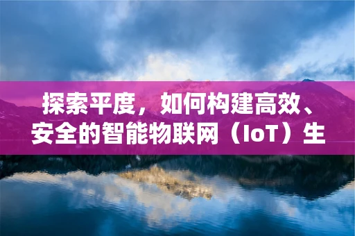 探索平度，如何构建高效、安全的智能物联网（IoT）生态系统？