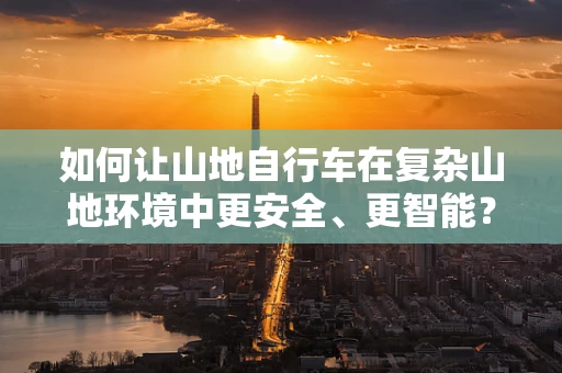 如何让山地自行车在复杂山地环境中更安全、更智能？