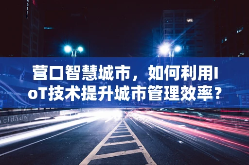 营口智慧城市，如何利用IoT技术提升城市管理效率？