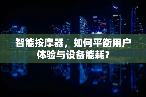 智能按摩器，如何平衡用户体验与设备能耗？