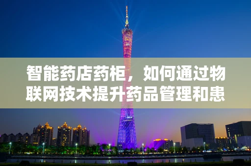 智能药店药柜，如何通过物联网技术提升药品管理和患者体验？