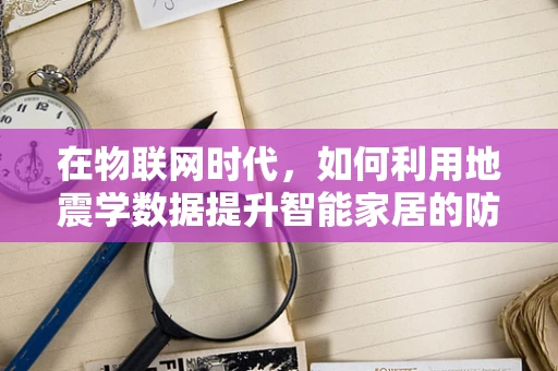 在物联网时代，如何利用地震学数据提升智能家居的防震能力？
