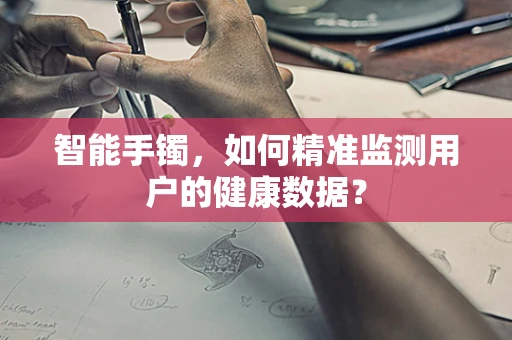 智能手镯，如何精准监测用户的健康数据？